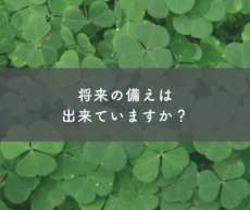 将来の備えは出来ていますか？